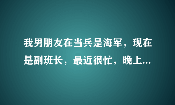 我男朋友在当兵是海军,现在是副班长,最近很忙,晚上开会到11点,不知道他们部队都有什么可忙的,请问